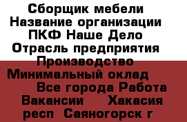 Сборщик мебели › Название организации ­ ПКФ Наше Дело › Отрасль предприятия ­ Производство › Минимальный оклад ­ 30 000 - Все города Работа » Вакансии   . Хакасия респ.,Саяногорск г.